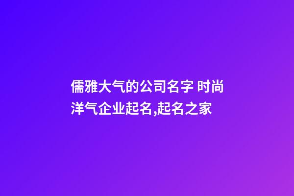 儒雅大气的公司名字 时尚洋气企业起名,起名之家